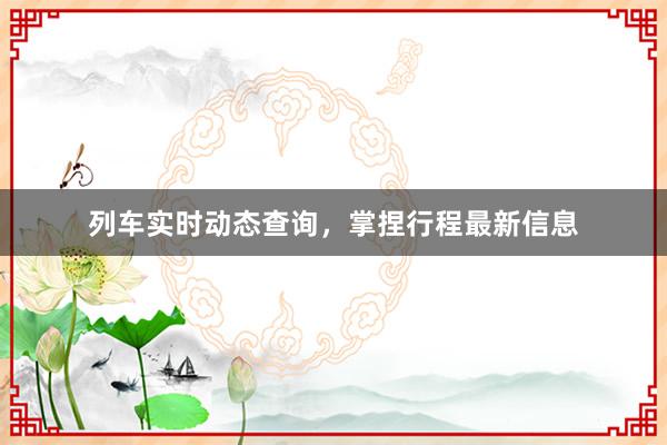 列车实时动态查询，掌捏行程最新信息