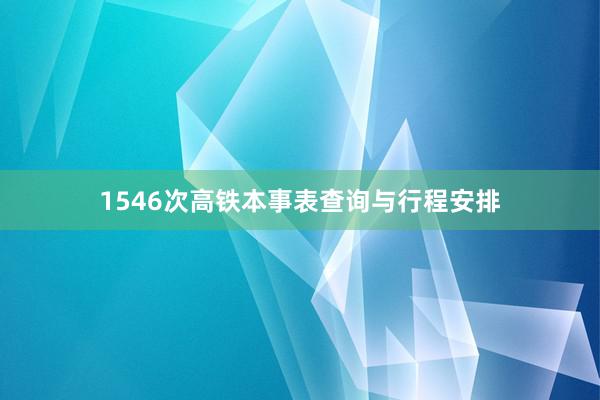 1546次高铁本事表查询与行程安排