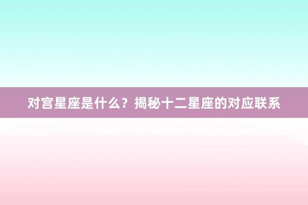 对宫星座是什么？揭秘十二星座的对应联系